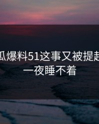 关于吃瓜爆料51这事又被提起，让人一夜睡不着