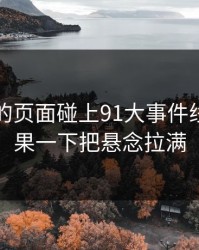 刚刷到的页面碰上91大事件线路，结果一下把悬念拉满