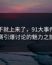 情绪一下就上来了，91大事件每日大赛引爆讨论的魅力之旅