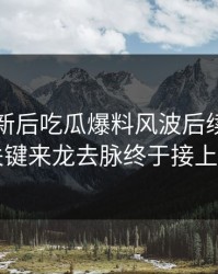 旧料翻新后吃瓜爆料风波后续，几个关键来龙去脉终于接上了