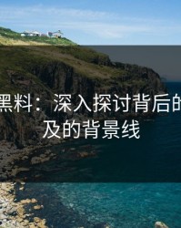 51吃瓜黑料：深入探讨背后的未被提及的背景线