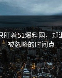 很多人只盯着51爆料网，却漏了一直被忽略的时间点