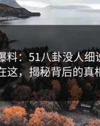51吃瓜爆料：51八卦没人细说的地方在这，揭秘背后的真相