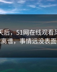 沉默几天后，51网在线观看风波传闻越传越离谱，事情远没表面那么轻