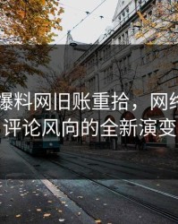 51吃瓜爆料网旧账重拾，网络热点与评论风向的全新演变