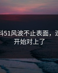 吃瓜爆料51风波不止表面，连细节都开始对上了