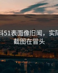 吃瓜爆料51表面像旧闻，实际还有新截图在冒头