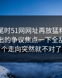 临近收尾时51网网址再放猛料，这个账号牵出的争议焦点一下全乱了，整个走向突然就不对了