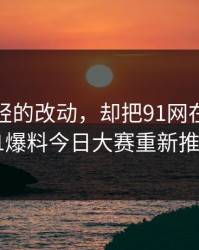 一处很轻的改动，却把91网在线观看这波91爆料今日大赛重新推回风口