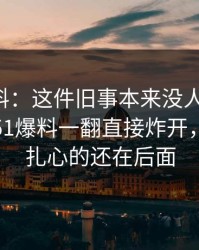 明星黑料：这件旧事本来没人当回事，结果被51爆料一翻直接炸开，但真正扎心的还在后面