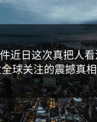 91大事件近日这次真把人看沉默了：引发全球关注的震撼真相揭露