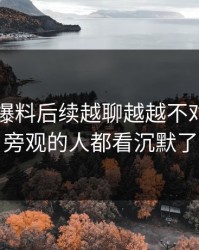 51吃瓜爆料后续越聊越越不对劲，连旁观的人都看沉默了