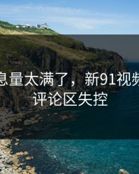 这波信息量太满了，新91视频今晚让评论区失控