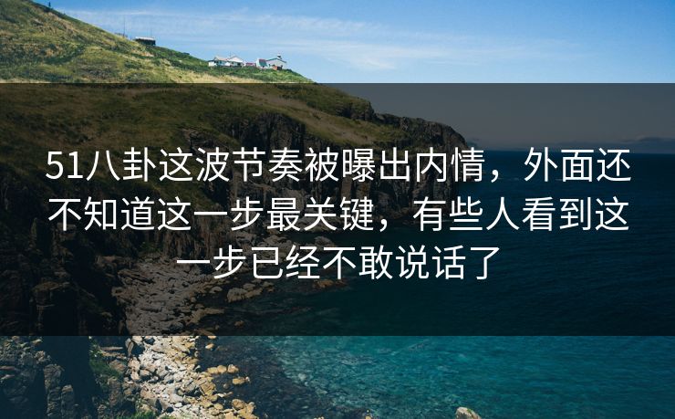 51八卦这波节奏被曝出内情，外面还不知道这一步最关键，有些人看到这一步已经不敢说话了
