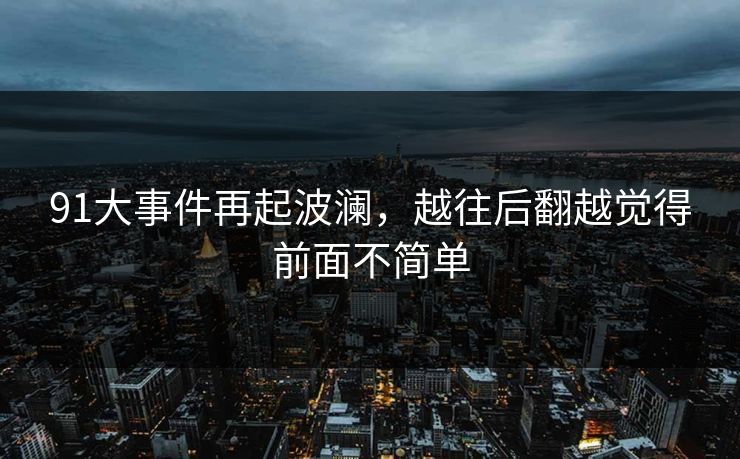 91大事件再起波澜，越往后翻越觉得前面不简单