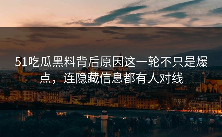51吃瓜黑料背后原因这一轮不只是爆点，连隐藏信息都有人对线
