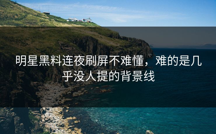 明星黑料连夜刷屏不难懂，难的是几乎没人提的背景线