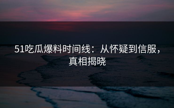 51吃瓜爆料时间线：从怀疑到信服，真相揭晓