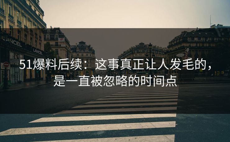 51爆料后续：这事真正让人发毛的，是一直被忽略的时间点