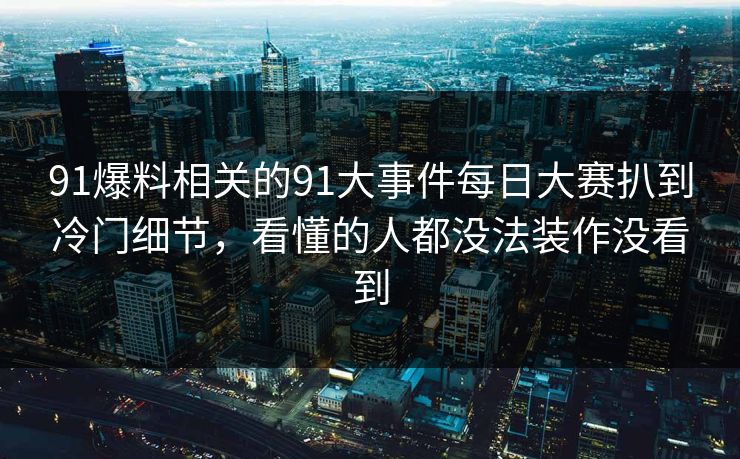 91爆料相关的91大事件每日大赛扒到冷门细节,看懂的人都没法装作没看到 91爆料相关的91大事件每日大赛扒到冷门细节,看懂的人都没法装作没看到