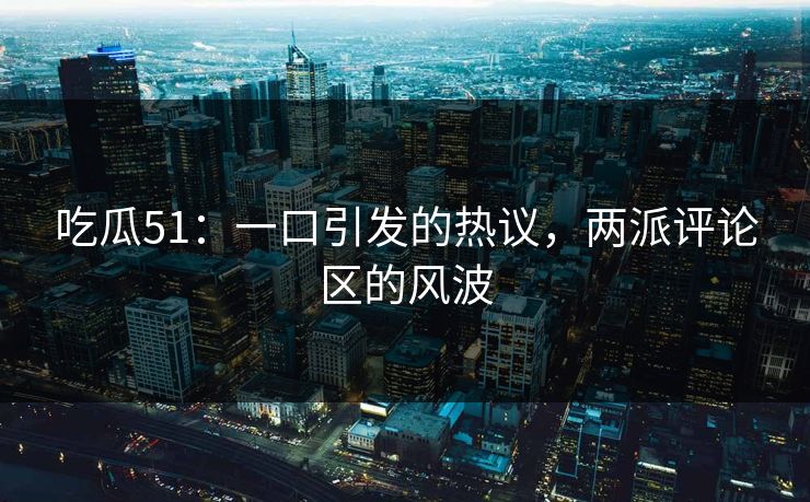 吃瓜51:一口引发的热议,两派评论区的风波 吃瓜51:一口引发的热议,两派评论区的风波