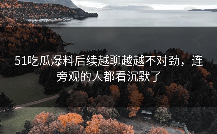 51吃瓜爆料后续越聊越越不对劲，连旁观的人都看沉默了