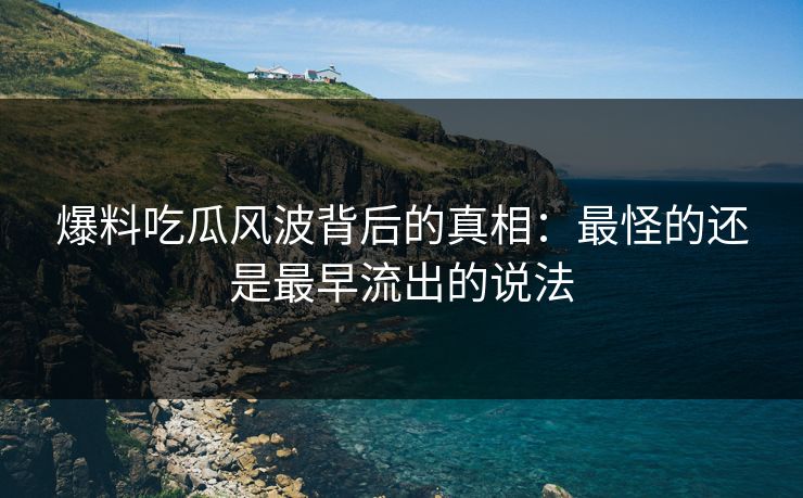 爆料吃瓜风波背后的真相：最怪的还是最早流出的说法