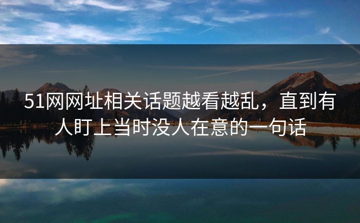 51网网址相关话题越看越乱，直到有人盯上当时没人在意的一句话