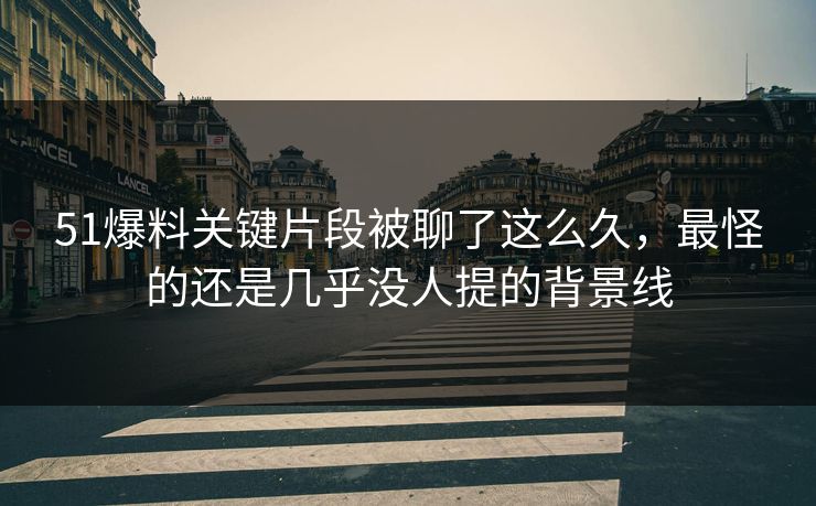 51爆料关键片段被聊了这么久,最怪的还是几乎没人提的背景线 51爆料关键片段被聊了这么久,最怪的还是几乎没人提的背景线