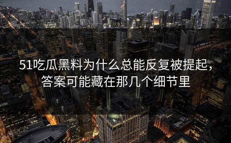 51吃瓜黑料为什么总能反复被提起，答案可能藏在那几个细节里