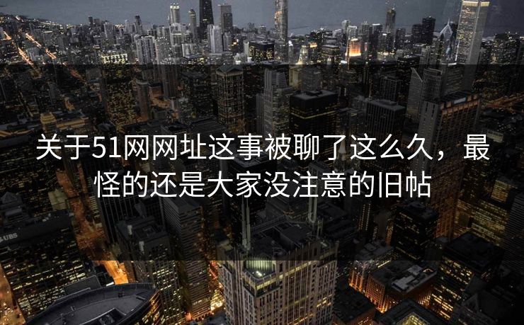 关于51网网址这事被聊了这么久,最怪的还是大家没注意的旧帖 关于51网网址这事被聊了这么久,最怪的还是大家没注意的旧帖