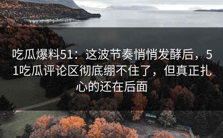 吃瓜爆料51:这波节奏悄悄发酵后,51吃瓜评论区彻底绷不住了,但真正扎心的还在后面 吃瓜爆料51:这波节奏悄悄发酵后,51吃瓜评论区彻底绷不住了,但真正扎心的还在后面