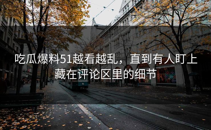 吃瓜爆料51越看越乱,直到有人盯上藏在评论区里的细节 吃瓜爆料51越看越乱,直到有人盯上藏在评论区里的细节