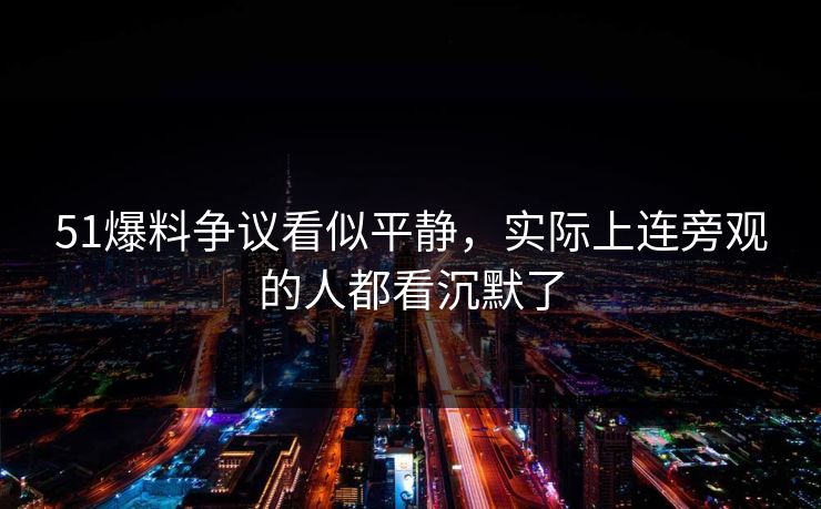 51爆料争议看似平静,实际上连旁观的人都看沉默了 51爆料争议看似平静,实际上连旁观的人都看沉默了