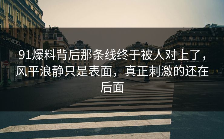 91爆料背后那条线终于被人对上了，风平浪静只是表面，真正刺激的还在后面