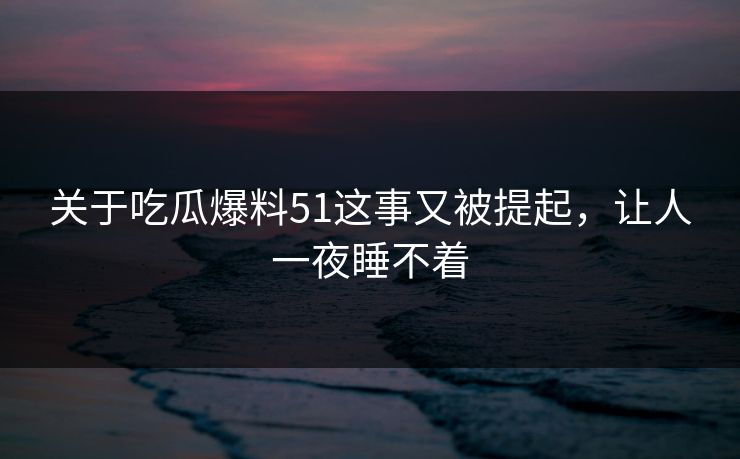 关于吃瓜爆料51这事又被提起，让人一夜睡不着