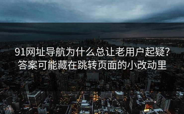 91网址导航为什么总让老用户起疑？答案可能藏在跳转页面的小改动里
