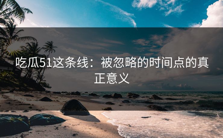 吃瓜51这条线：被忽略的时间点的真正意义