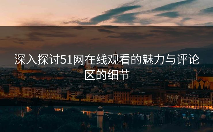 深入探讨51网在线观看的魅力与评论区的细节 深入探讨51网在线观看的魅力与评论区的细节