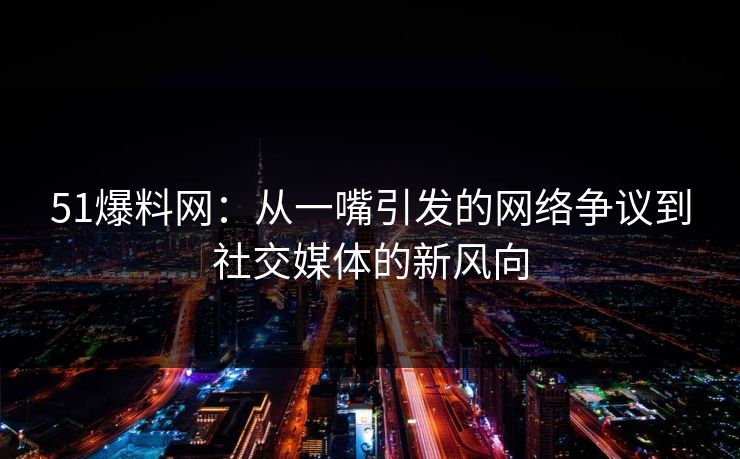 51爆料网:从一嘴引发的网络争议到社交媒体的新风向 51爆料网:从一嘴引发的网络争议到社交媒体的新风向