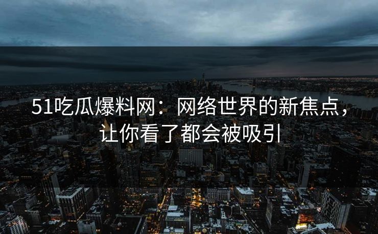 51吃瓜爆料网:网络世界的新焦点,让你看了都会被吸引 51吃瓜爆料网:网络世界的新焦点,让你看了都会被吸引