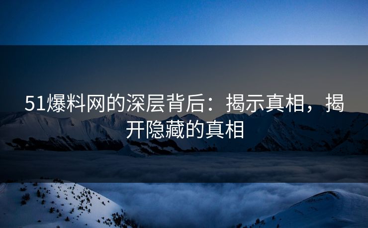 51爆料网的深层背后:揭示真相,揭开隐藏的真相 51爆料网的深层背后:揭示真相,揭开隐藏的真相