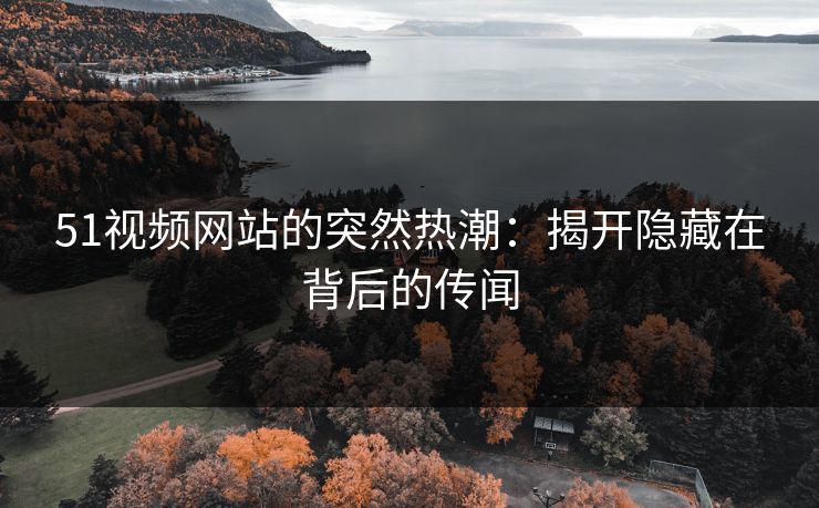 51视频网站的突然热潮：揭开隐藏在背后的传闻