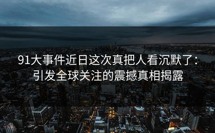 91大事件近日这次真把人看沉默了:引发全球关注的震撼真相揭露 91大事件近日这次真把人看沉默了:引发全球关注的震撼真相揭露