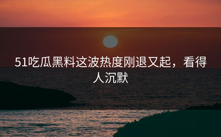51吃瓜黑料这波热度刚退又起,看得人沉默 51吃瓜黑料这波热度刚退又起,看得人沉默