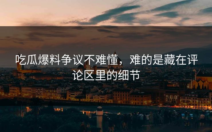 吃瓜爆料争议不难懂，难的是藏在评论区里的细节