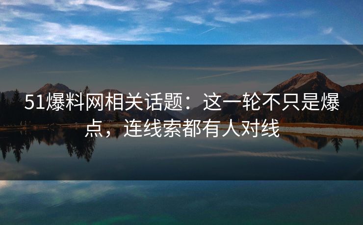 51爆料网相关话题：这一轮不只是爆点，连线索都有人对线