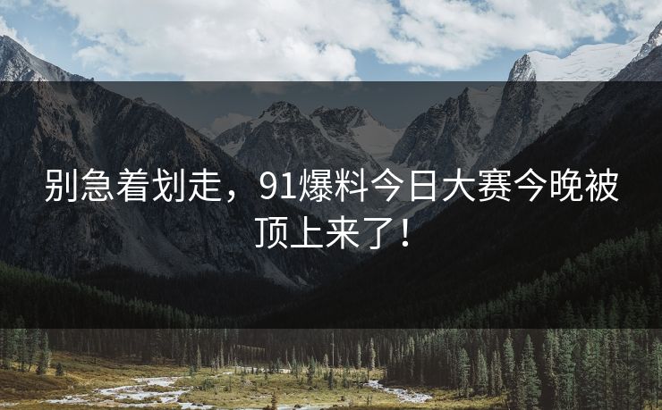 别急着划走，91爆料今日大赛今晚被顶上来了！