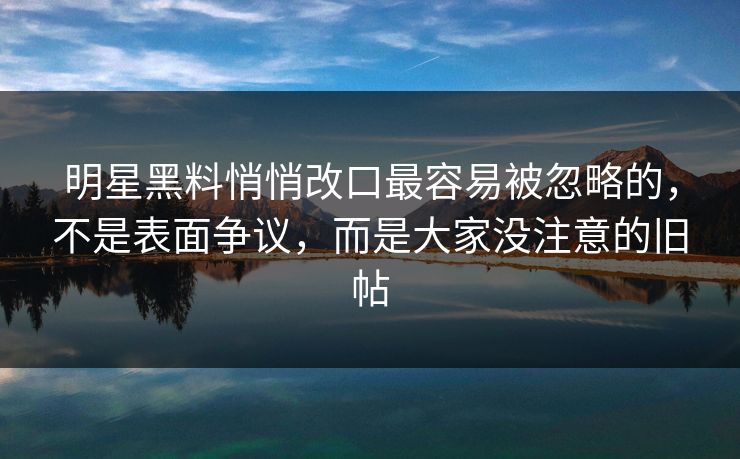 明星黑料悄悄改口最容易被忽略的,不是表面争议,而是大家没注意的旧帖 明星黑料悄悄改口最容易被忽略的,不是表面争议,而是大家没注意的旧帖