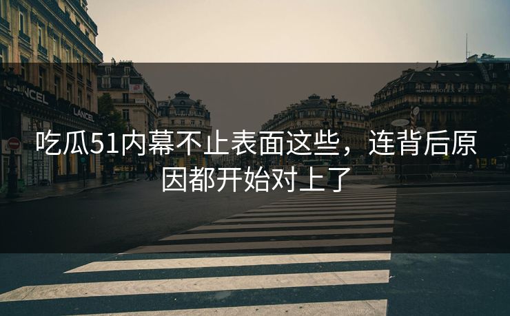 吃瓜51内幕不止表面这些，连背后原因都开始对上了